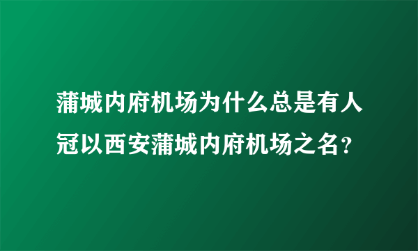 蒲城内府机场为什么总是有人冠以西安蒲城内府机场之名？