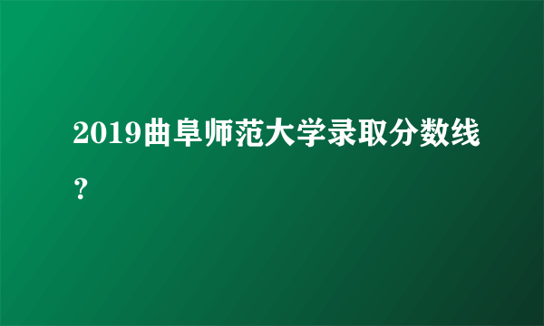 2019曲阜师范大学录取分数线？