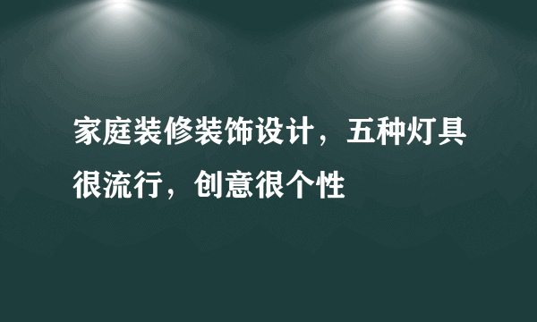 家庭装修装饰设计，五种灯具很流行，创意很个性