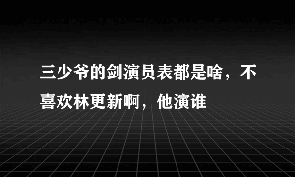 三少爷的剑演员表都是啥，不喜欢林更新啊，他演谁