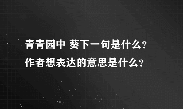 青青园中 葵下一句是什么？作者想表达的意思是什么？