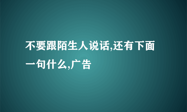 不要跟陌生人说话,还有下面一句什么,广告