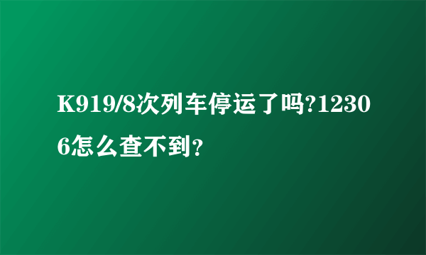 K919/8次列车停运了吗?12306怎么查不到？