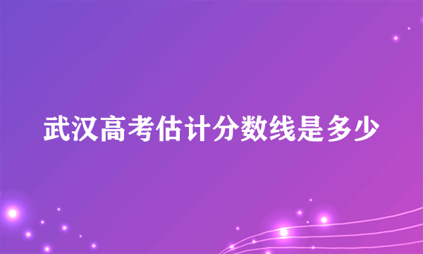 武汉高考估计分数线是多少