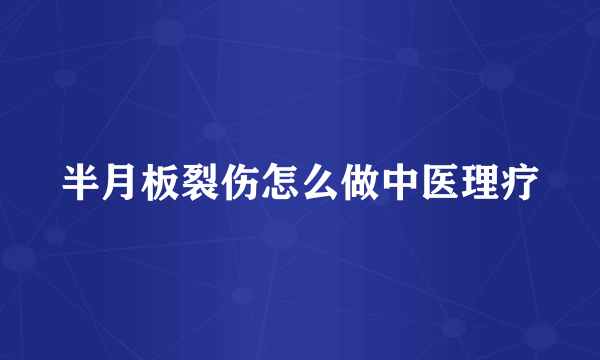 半月板裂伤怎么做中医理疗