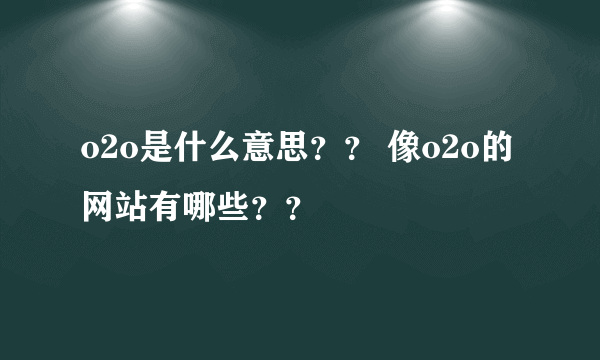 o2o是什么意思？？ 像o2o的网站有哪些？？