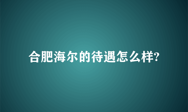 合肥海尔的待遇怎么样?