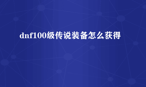dnf100级传说装备怎么获得