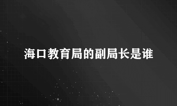 海口教育局的副局长是谁