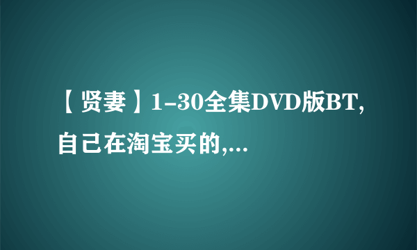 【贤妻】1-30全集DVD版BT,自己在淘宝买的,又熬夜制作的BT种子啊