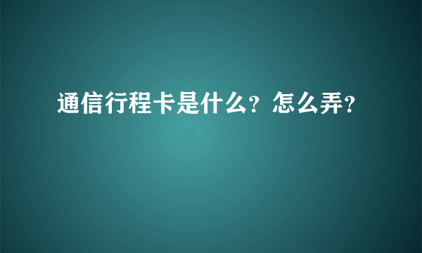 通信行程卡是什么？怎么弄？
