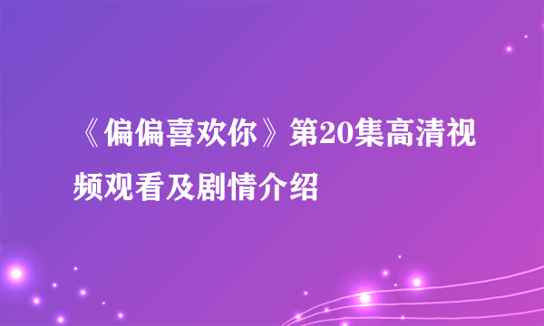 《偏偏喜欢你》第20集高清视频观看及剧情介绍
