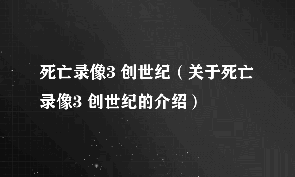 死亡录像3 创世纪（关于死亡录像3 创世纪的介绍）