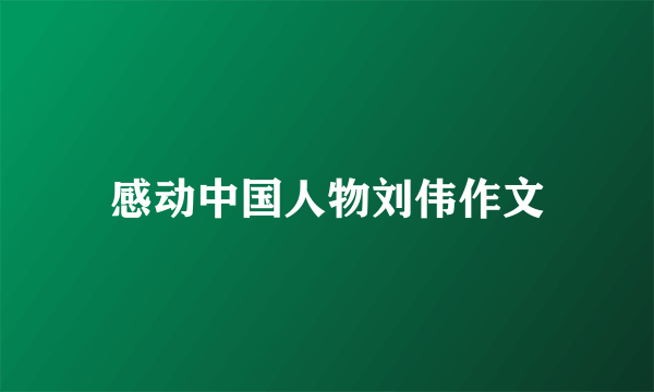 感动中国人物刘伟作文