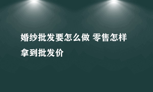 婚纱批发要怎么做 零售怎样拿到批发价