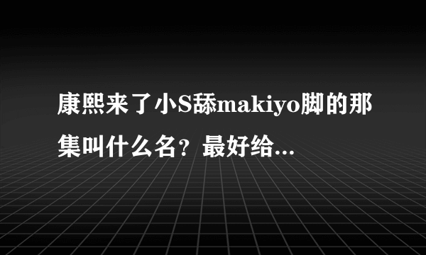 康熙来了小S舔makiyo脚的那集叫什么名？最好给我下载的地址？