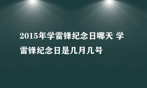 2015年学雷锋纪念日哪天 学雷锋纪念日是几月几号