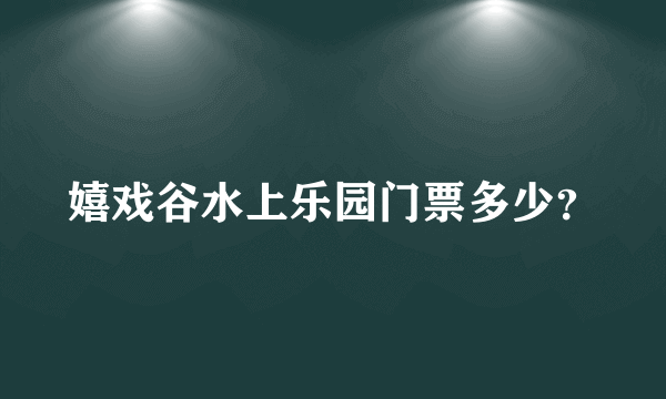 嬉戏谷水上乐园门票多少？