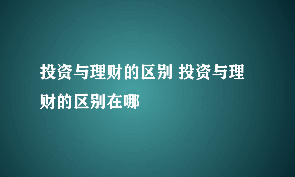 投资与理财的区别 投资与理财的区别在哪
