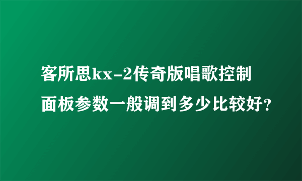 客所思kx-2传奇版唱歌控制面板参数一般调到多少比较好？
