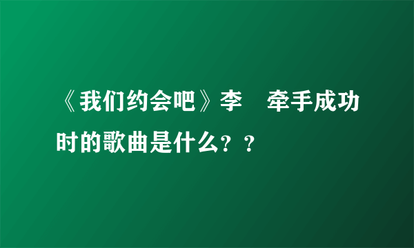 《我们约会吧》李羱牵手成功时的歌曲是什么？？