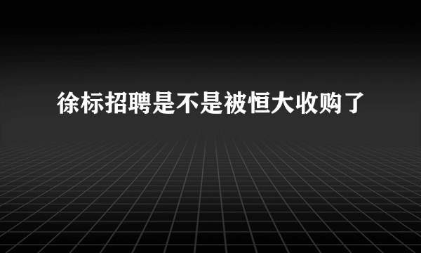 徐标招聘是不是被恒大收购了