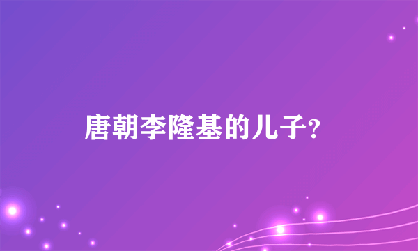 唐朝李隆基的儿子？