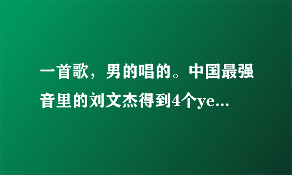 一首歌，男的唱的。中国最强音里的刘文杰得到4个yes的背景音乐？
