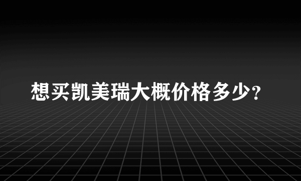 想买凯美瑞大概价格多少？