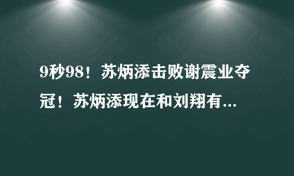 9秒98！苏炳添击败谢震业夺冠！苏炳添现在和刘翔有差距吗？