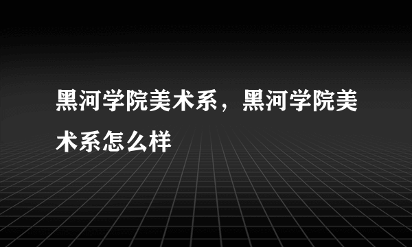 黑河学院美术系，黑河学院美术系怎么样