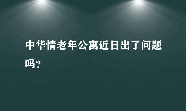 中华情老年公寓近日出了问题吗？