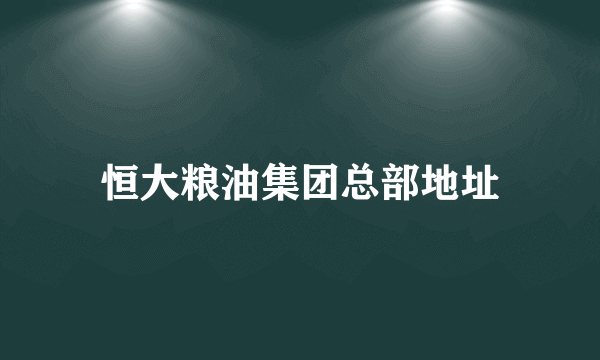 恒大粮油集团总部地址