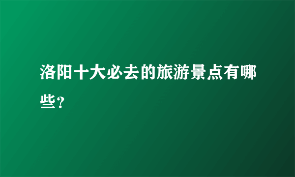洛阳十大必去的旅游景点有哪些？