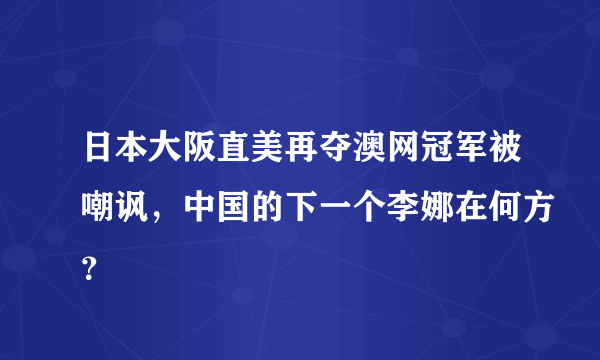 日本大阪直美再夺澳网冠军被嘲讽，中国的下一个李娜在何方？