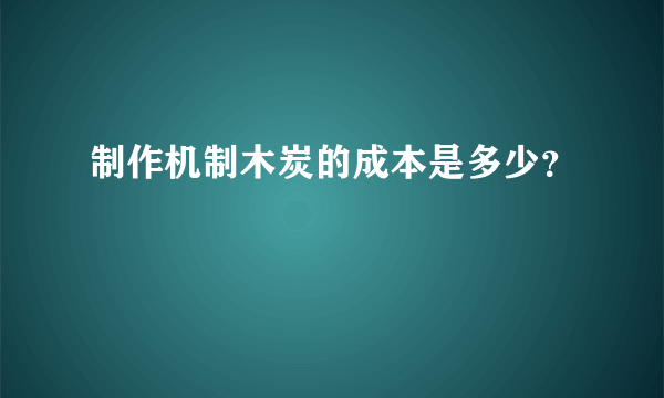 制作机制木炭的成本是多少？