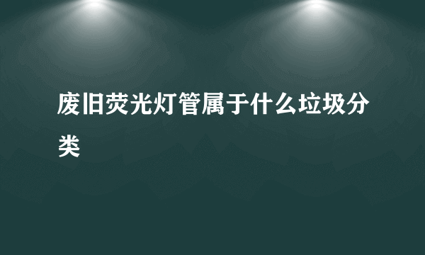 废旧荧光灯管属于什么垃圾分类