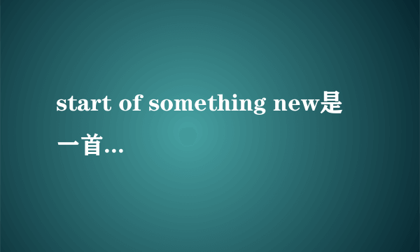 start of something new是一首怎样的歌  急...