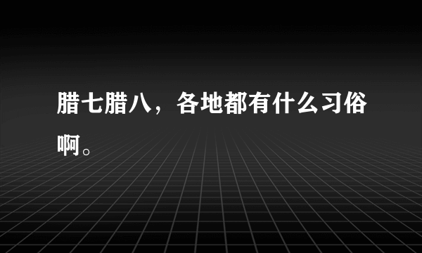 腊七腊八，各地都有什么习俗啊。