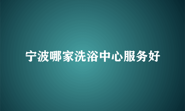 宁波哪家洗浴中心服务好