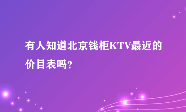 有人知道北京钱柜KTV最近的价目表吗？
