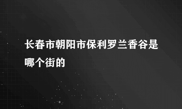长春市朝阳市保利罗兰香谷是哪个街的