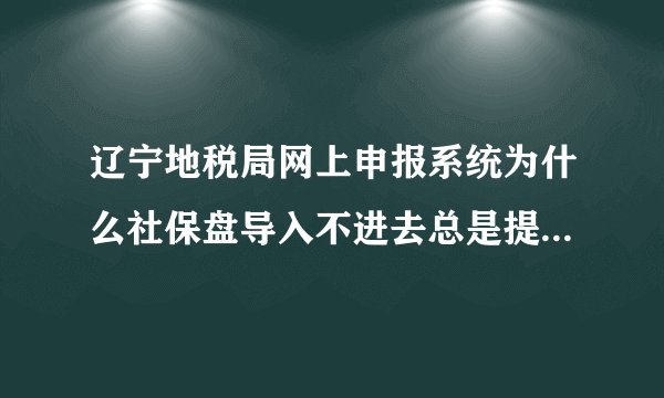 辽宁地税局网上申报系统为什么社保盘导入不进去总是提示网页上有错误