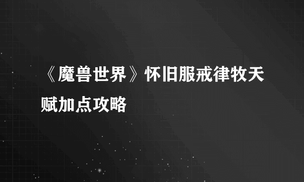 《魔兽世界》怀旧服戒律牧天赋加点攻略