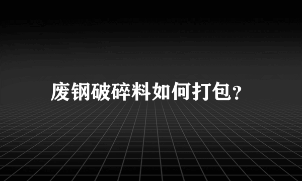 废钢破碎料如何打包？