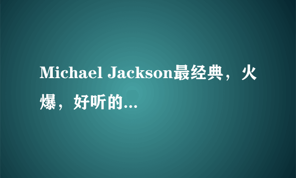 Michael Jackson最经典，火爆，好听的歌有哪些？