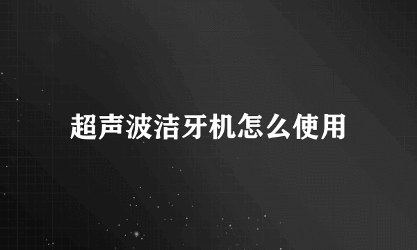 超声波洁牙机怎么使用