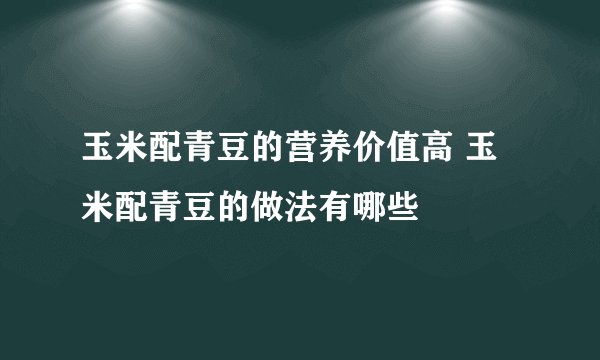 玉米配青豆的营养价值高 玉米配青豆的做法有哪些