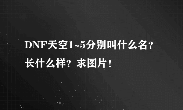 DNF天空1~5分别叫什么名？长什么样？求图片！