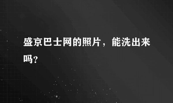 盛京巴士网的照片，能洗出来吗？